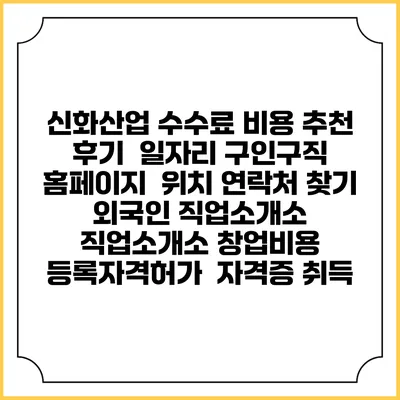 신화산업 수수료 비용 추천 | 후기 | 일자리 구인구직 홈페이지 | 위치 연락처 찾기 | 외국인 직업소개소 | 직업소개소 창업비용 | 등록자격허가 | 자격증 취득