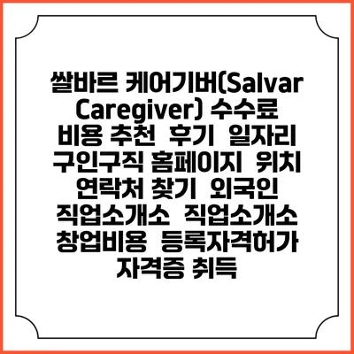 쌀바르 케어기버(Salvar Caregiver) 수수료 비용 추천 | 후기 | 일자리 구인구직 홈페이지 | 위치 연락처 찾기 | 외국인 직업소개소 | 직업소개소 창업비용 | 등록자격허가 | 자격증 취득