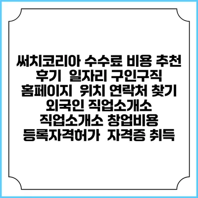 써치코리아 수수료 비용 추천 | 후기 | 일자리 구인구직 홈페이지 | 위치 연락처 찾기 | 외국인 직업소개소 | 직업소개소 창업비용 | 등록자격허가 | 자격증 취득