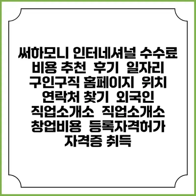써하모니 인터네셔널 수수료 비용 추천 | 후기 | 일자리 구인구직 홈페이지 | 위치 연락처 찾기 | 외국인 직업소개소 | 직업소개소 창업비용 | 등록자격허가 | 자격증 취득