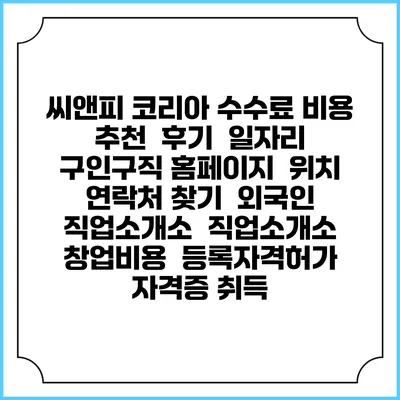 씨앤피 코리아 수수료 비용 추천 | 후기 | 일자리 구인구직 홈페이지 | 위치 연락처 찾기 | 외국인 직업소개소 | 직업소개소 창업비용 | 등록자격허가 | 자격증 취득