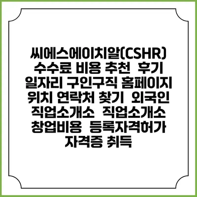 씨에스에이치알(CSHR) 수수료 비용 추천 | 후기 | 일자리 구인구직 홈페이지 | 위치 연락처 찾기 | 외국인 직업소개소 | 직업소개소 창업비용 | 등록자격허가 | 자격증 취득