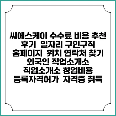 씨에스케이 수수료 비용 추천 | 후기 | 일자리 구인구직 홈페이지 | 위치 연락처 찾기 | 외국인 직업소개소 | 직업소개소 창업비용 | 등록자격허가 | 자격증 취득
