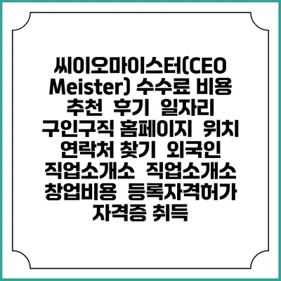 씨이오마이스터(CEO Meister) 수수료 비용 추천 | 후기 | 일자리 구인구직 홈페이지 | 위치 연락처 찾기 | 외국인 직업소개소 | 직업소개소 창업비용 | 등록자격허가 | 자격증 취득
