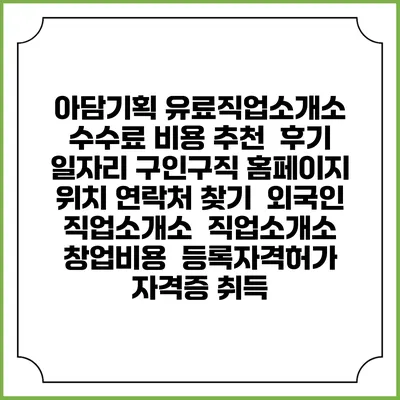 아담기획 유료직업소개소 수수료 비용 추천 | 후기 | 일자리 구인구직 홈페이지 | 위치 연락처 찾기 | 외국인 직업소개소 | 직업소개소 창업비용 | 등록자격허가 | 자격증 취득