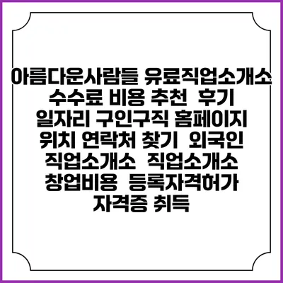 아름다운사람들 유료직업소개소 수수료 비용 추천 | 후기 | 일자리 구인구직 홈페이지 | 위치 연락처 찾기 | 외국인 직업소개소 | 직업소개소 창업비용 | 등록자격허가 | 자격증 취득