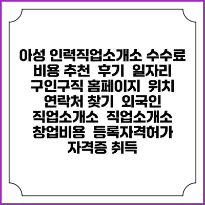 아성 인력직업소개소 수수료 비용 추천 | 후기 | 일자리 구인구직 홈페이지 | 위치 연락처 찾기 | 외국인 직업소개소 | 직업소개소 창업비용 | 등록자격허가 | 자격증 취득