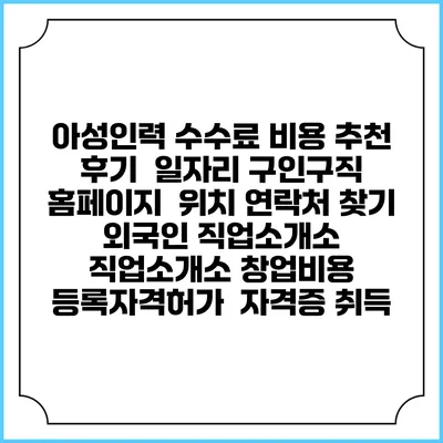 아성인력 수수료 비용 추천 | 후기 | 일자리 구인구직 홈페이지 | 위치 연락처 찾기 | 외국인 직업소개소 | 직업소개소 창업비용 | 등록자격허가 | 자격증 취득