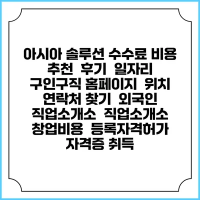아시아 솔루션 수수료 비용 추천 | 후기 | 일자리 구인구직 홈페이지 | 위치 연락처 찾기 | 외국인 직업소개소 | 직업소개소 창업비용 | 등록자격허가 | 자격증 취득