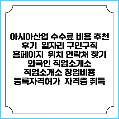 아시아산업 수수료 비용 추천 | 후기 | 일자리 구인구직 홈페이지 | 위치 연락처 찾기 | 외국인 직업소개소 | 직업소개소 창업비용 | 등록자격허가 | 자격증 취득