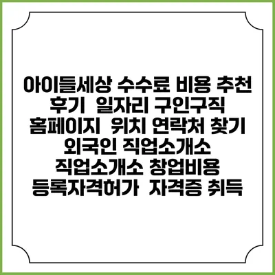 아이들세상 수수료 비용 추천 | 후기 | 일자리 구인구직 홈페이지 | 위치 연락처 찾기 | 외국인 직업소개소 | 직업소개소 창업비용 | 등록자격허가 | 자격증 취득