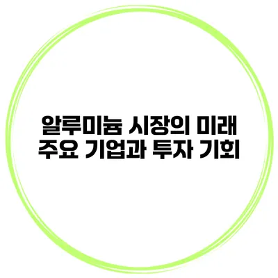 알루미늄 시장의 미래 주요 기업과 투자 기회