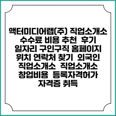 액터미디어랩(주) 직업소개소 수수료 비용 추천 | 후기 | 일자리 구인구직 홈페이지 | 위치 연락처 찾기 | 외국인 직업소개소 | 직업소개소 창업비용 | 등록자격허가 | 자격증 취득