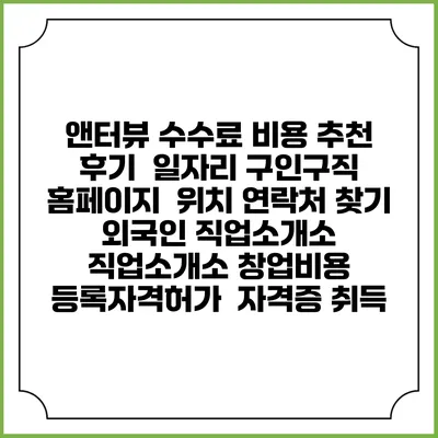 앤터뷰 수수료 비용 추천 | 후기 | 일자리 구인구직 홈페이지 | 위치 연락처 찾기 | 외국인 직업소개소 | 직업소개소 창업비용 | 등록자격허가 | 자격증 취득