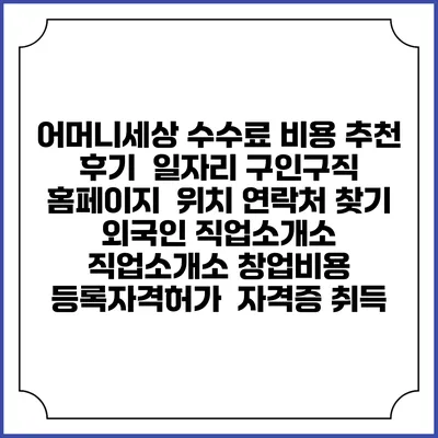 어머니세상 수수료 비용 추천 | 후기 | 일자리 구인구직 홈페이지 | 위치 연락처 찾기 | 외국인 직업소개소 | 직업소개소 창업비용 | 등록자격허가 | 자격증 취득