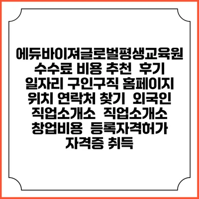 에듀바이져글로벌평생교육원 수수료 비용 추천 | 후기 | 일자리 구인구직 홈페이지 | 위치 연락처 찾기 | 외국인 직업소개소 | 직업소개소 창업비용 | 등록자격허가 | 자격증 취득