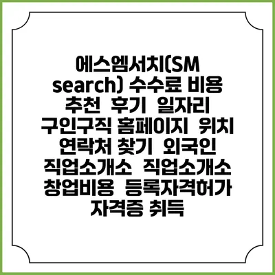 에스엠서치(SM search) 수수료 비용 추천 | 후기 | 일자리 구인구직 홈페이지 | 위치 연락처 찾기 | 외국인 직업소개소 | 직업소개소 창업비용 | 등록자격허가 | 자격증 취득