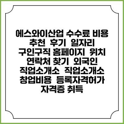 에스와이산업 수수료 비용 추천 | 후기 | 일자리 구인구직 홈페이지 | 위치 연락처 찾기 | 외국인 직업소개소 | 직업소개소 창업비용 | 등록자격허가 | 자격증 취득