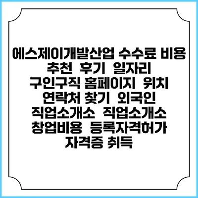 에스제이개발산업 수수료 비용 추천 | 후기 | 일자리 구인구직 홈페이지 | 위치 연락처 찾기 | 외국인 직업소개소 | 직업소개소 창업비용 | 등록자격허가 | 자격증 취득