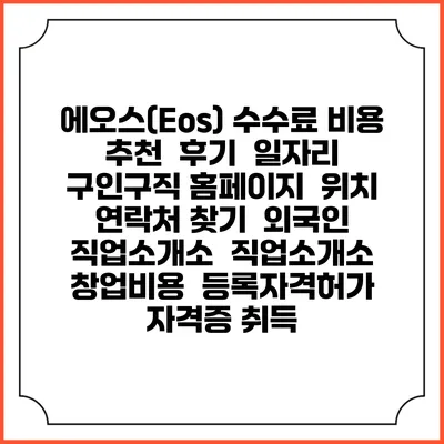 에오스(Eos) 수수료 비용 추천 | 후기 | 일자리 구인구직 홈페이지 | 위치 연락처 찾기 | 외국인 직업소개소 | 직업소개소 창업비용 | 등록자격허가 | 자격증 취득