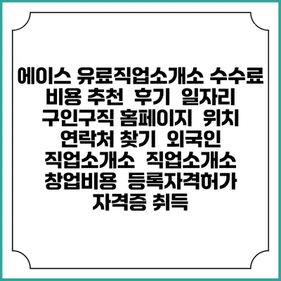 에이스 유료직업소개소 수수료 비용 추천 | 후기 | 일자리 구인구직 홈페이지 | 위치 연락처 찾기 | 외국인 직업소개소 | 직업소개소 창업비용 | 등록자격허가 | 자격증 취득