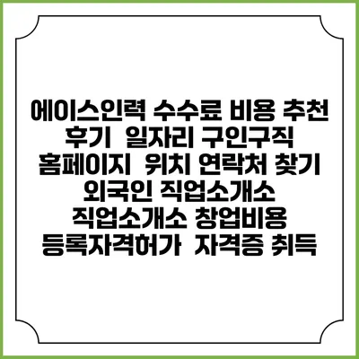에이스인력 수수료 비용 추천 | 후기 | 일자리 구인구직 홈페이지 | 위치 연락처 찾기 | 외국인 직업소개소 | 직업소개소 창업비용 | 등록자격허가 | 자격증 취득