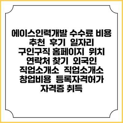 에이스인력개발 수수료 비용 추천 | 후기 | 일자리 구인구직 홈페이지 | 위치 연락처 찾기 | 외국인 직업소개소 | 직업소개소 창업비용 | 등록자격허가 | 자격증 취득