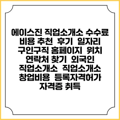 에이스진 직업소개소 수수료 비용 추천 | 후기 | 일자리 구인구직 홈페이지 | 위치 연락처 찾기 | 외국인 직업소개소 | 직업소개소 창업비용 | 등록자격허가 | 자격증 취득