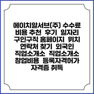 에이치알서브(주) 수수료 비용 추천 | 후기 | 일자리 구인구직 홈페이지 | 위치 연락처 찾기 | 외국인 직업소개소 | 직업소개소 창업비용 | 등록자격허가 | 자격증 취득