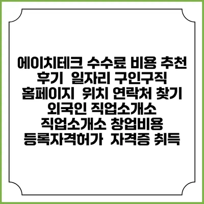 에이치테크 수수료 비용 추천 | 후기 | 일자리 구인구직 홈페이지 | 위치 연락처 찾기 | 외국인 직업소개소 | 직업소개소 창업비용 | 등록자격허가 | 자격증 취득