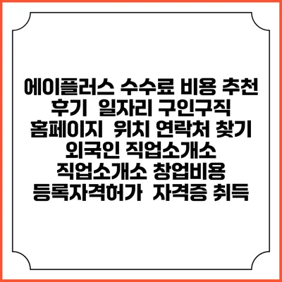 에이플러스 수수료 비용 추천 | 후기 | 일자리 구인구직 홈페이지 | 위치 연락처 찾기 | 외국인 직업소개소 | 직업소개소 창업비용 | 등록자격허가 | 자격증 취득