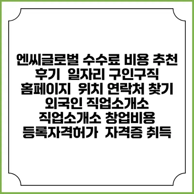 엔씨글로벌 수수료 비용 추천 | 후기 | 일자리 구인구직 홈페이지 | 위치 연락처 찾기 | 외국인 직업소개소 | 직업소개소 창업비용 | 등록자격허가 | 자격증 취득