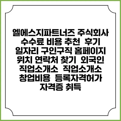 엘에스지파트너즈 주식회사 수수료 비용 추천 | 후기 | 일자리 구인구직 홈페이지 | 위치 연락처 찾기 | 외국인 직업소개소 | 직업소개소 창업비용 | 등록자격허가 | 자격증 취득