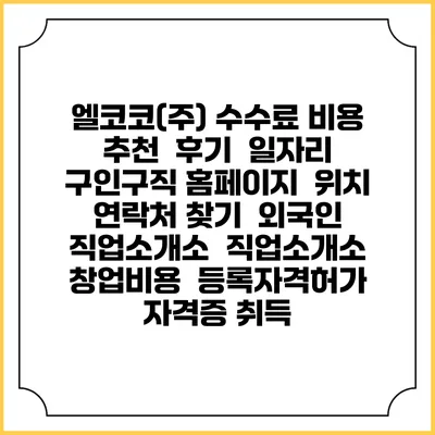 엘코코(주) 수수료 비용 추천 | 후기 | 일자리 구인구직 홈페이지 | 위치 연락처 찾기 | 외국인 직업소개소 | 직업소개소 창업비용 | 등록자격허가 | 자격증 취득