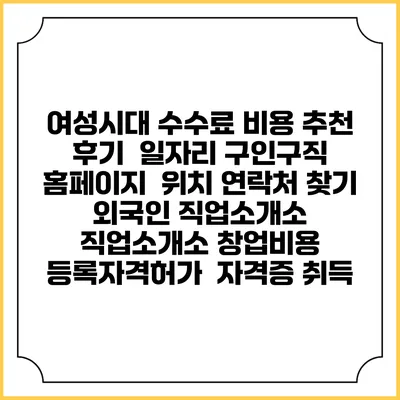 여성시대 수수료 비용 추천 | 후기 | 일자리 구인구직 홈페이지 | 위치 연락처 찾기 | 외국인 직업소개소 | 직업소개소 창업비용 | 등록자격허가 | 자격증 취득