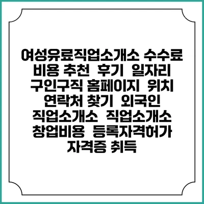 여성유료직업소개소 수수료 비용 추천 | 후기 | 일자리 구인구직 홈페이지 | 위치 연락처 찾기 | 외국인 직업소개소 | 직업소개소 창업비용 | 등록자격허가 | 자격증 취득