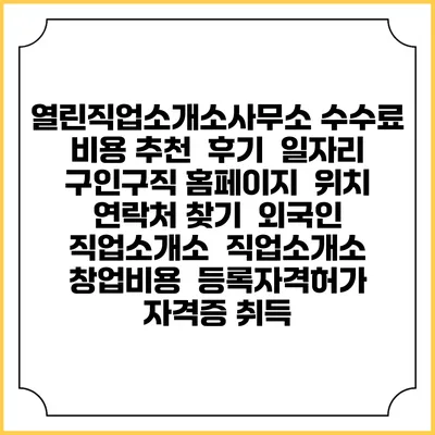 열린직업소개소사무소 수수료 비용 추천 | 후기 | 일자리 구인구직 홈페이지 | 위치 연락처 찾기 | 외국인 직업소개소 | 직업소개소 창업비용 | 등록자격허가 | 자격증 취득