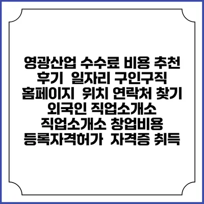 영광산업 수수료 비용 추천 | 후기 | 일자리 구인구직 홈페이지 | 위치 연락처 찾기 | 외국인 직업소개소 | 직업소개소 창업비용 | 등록자격허가 | 자격증 취득