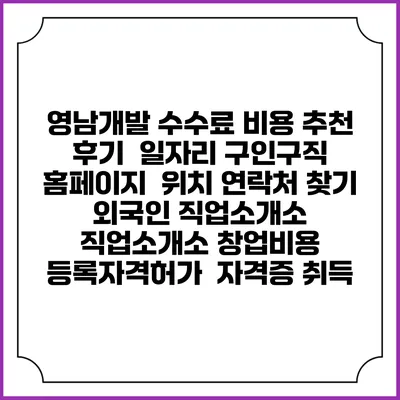 영남개발 수수료 비용 추천 | 후기 | 일자리 구인구직 홈페이지 | 위치 연락처 찾기 | 외국인 직업소개소 | 직업소개소 창업비용 | 등록자격허가 | 자격증 취득