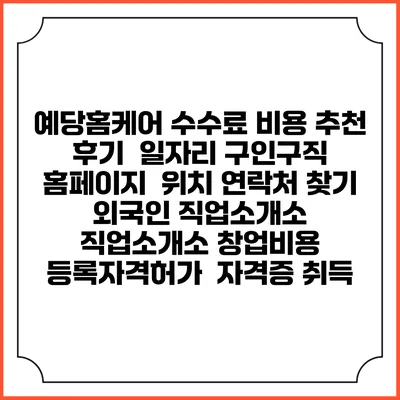 예당홈케어 수수료 비용 추천 | 후기 | 일자리 구인구직 홈페이지 | 위치 연락처 찾기 | 외국인 직업소개소 | 직업소개소 창업비용 | 등록자격허가 | 자격증 취득