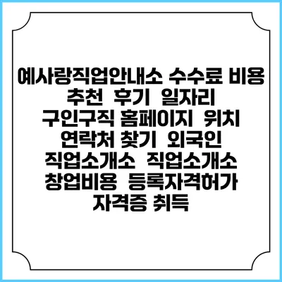 예사랑직업안내소 수수료 비용 추천 | 후기 | 일자리 구인구직 홈페이지 | 위치 연락처 찾기 | 외국인 직업소개소 | 직업소개소 창업비용 | 등록자격허가 | 자격증 취득