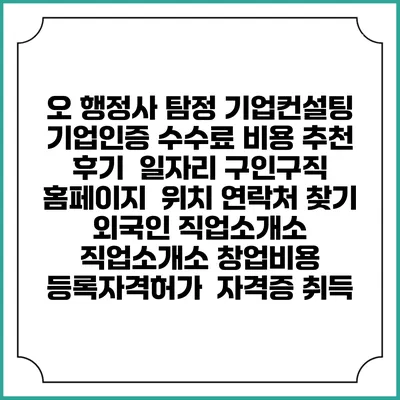 오 행정사 탐정 기업컨설팅 기업인증 수수료 비용 추천 | 후기 | 일자리 구인구직 홈페이지 | 위치 연락처 찾기 | 외국인 직업소개소 | 직업소개소 창업비용 | 등록자격허가 | 자격증 취득