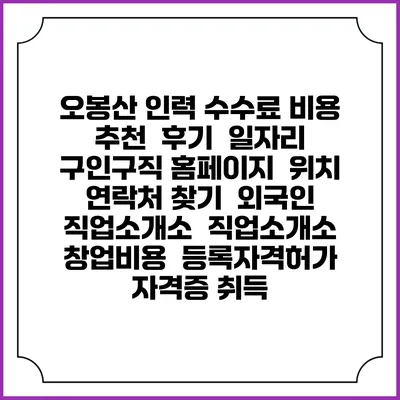 오봉산 인력 수수료 비용 추천 | 후기 | 일자리 구인구직 홈페이지 | 위치 연락처 찾기 | 외국인 직업소개소 | 직업소개소 창업비용 | 등록자격허가 | 자격증 취득
