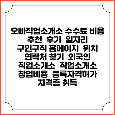 오빠직업소개소 수수료 비용 추천 | 후기 | 일자리 구인구직 홈페이지 | 위치 연락처 찾기 | 외국인 직업소개소 | 직업소개소 창업비용 | 등록자격허가 | 자격증 취득