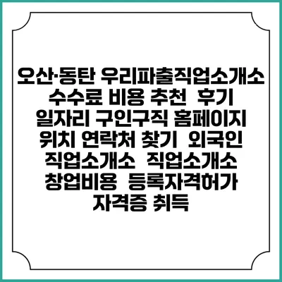 오산·동탄 우리파출직업소개소 수수료 비용 추천 | 후기 | 일자리 구인구직 홈페이지 | 위치 연락처 찾기 | 외국인 직업소개소 | 직업소개소 창업비용 | 등록자격허가 | 자격증 취득