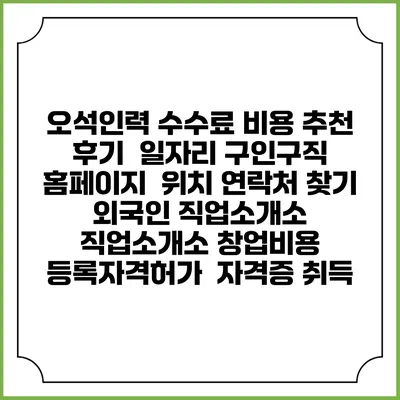 오석인력 수수료 비용 추천 | 후기 | 일자리 구인구직 홈페이지 | 위치 연락처 찾기 | 외국인 직업소개소 | 직업소개소 창업비용 | 등록자격허가 | 자격증 취득