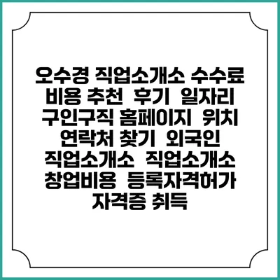 오수경 직업소개소 수수료 비용 추천 | 후기 | 일자리 구인구직 홈페이지 | 위치 연락처 찾기 | 외국인 직업소개소 | 직업소개소 창업비용 | 등록자격허가 | 자격증 취득