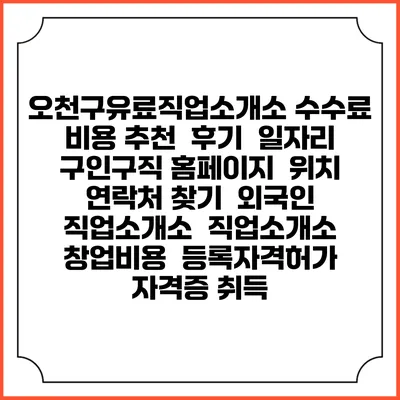오천구유료직업소개소 수수료 비용 추천 | 후기 | 일자리 구인구직 홈페이지 | 위치 연락처 찾기 | 외국인 직업소개소 | 직업소개소 창업비용 | 등록자격허가 | 자격증 취득
