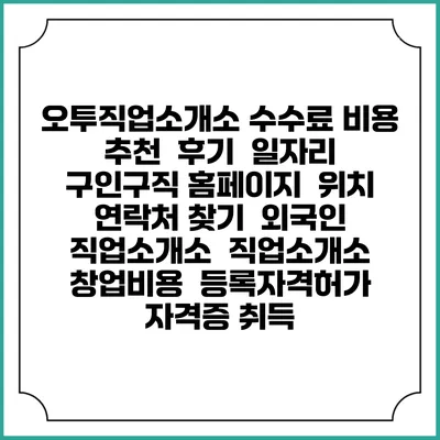 오투직업소개소 수수료 비용 추천 | 후기 | 일자리 구인구직 홈페이지 | 위치 연락처 찾기 | 외국인 직업소개소 | 직업소개소 창업비용 | 등록자격허가 | 자격증 취득