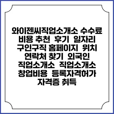 와이젠씨직업소개소 수수료 비용 추천 | 후기 | 일자리 구인구직 홈페이지 | 위치 연락처 찾기 | 외국인 직업소개소 | 직업소개소 창업비용 | 등록자격허가 | 자격증 취득